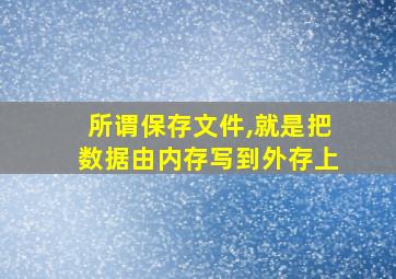 所谓保存文件,就是把数据由内存写到外存上