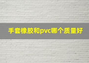 手套橡胶和pvc哪个质量好