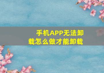 手机APP无法卸载怎么做才能卸载