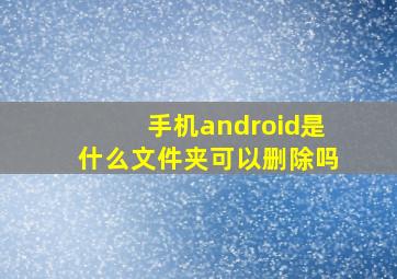 手机android是什么文件夹可以删除吗