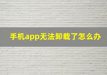 手机app无法卸载了怎么办