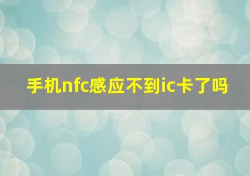 手机nfc感应不到ic卡了吗