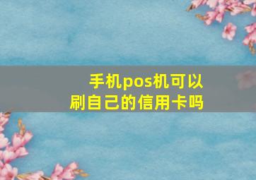 手机pos机可以刷自己的信用卡吗