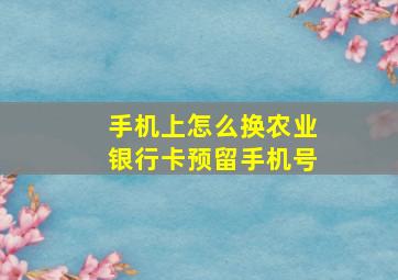 手机上怎么换农业银行卡预留手机号