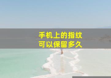 手机上的指纹可以保留多久