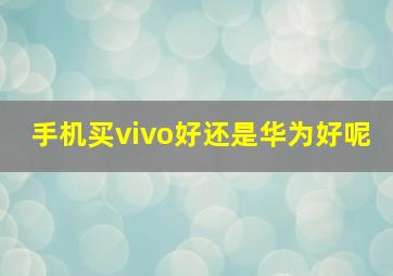 手机买vivo好还是华为好呢