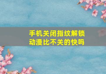 手机关闭指纹解锁动漫比不关的快吗