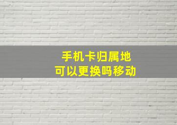 手机卡归属地可以更换吗移动