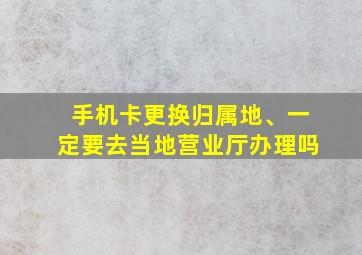 手机卡更换归属地、一定要去当地营业厅办理吗