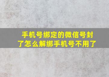 手机号绑定的微信号封了怎么解绑手机号不用了