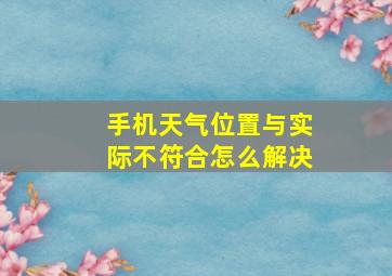 手机天气位置与实际不符合怎么解决