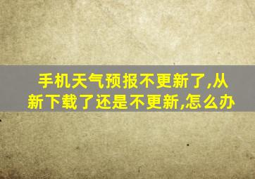 手机天气预报不更新了,从新下载了还是不更新,怎么办