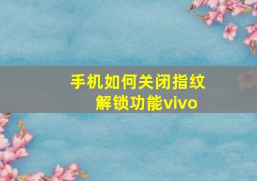 手机如何关闭指纹解锁功能vivo