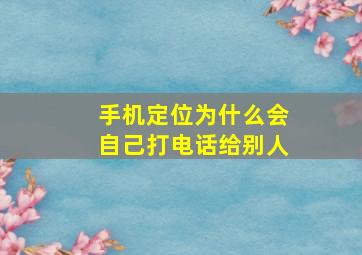 手机定位为什么会自己打电话给别人