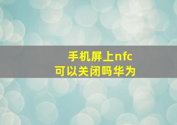 手机屏上nfc可以关闭吗华为