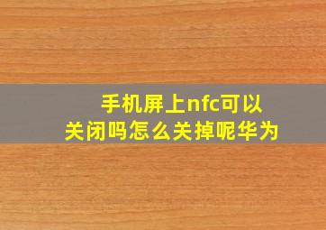 手机屏上nfc可以关闭吗怎么关掉呢华为