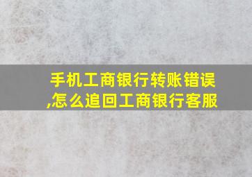 手机工商银行转账错误,怎么追回工商银行客服