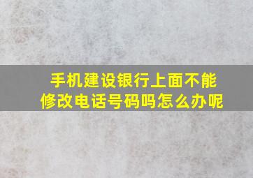 手机建设银行上面不能修改电话号码吗怎么办呢