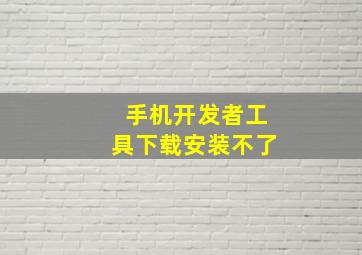 手机开发者工具下载安装不了