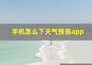 手机怎么下天气预报app