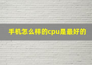 手机怎么样的cpu是最好的