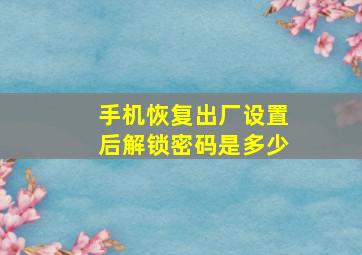 手机恢复出厂设置后解锁密码是多少