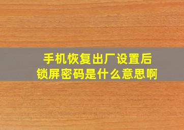 手机恢复出厂设置后锁屏密码是什么意思啊