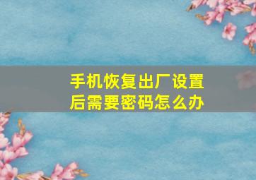 手机恢复出厂设置后需要密码怎么办