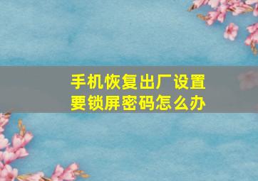 手机恢复出厂设置要锁屏密码怎么办