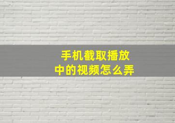 手机截取播放中的视频怎么弄