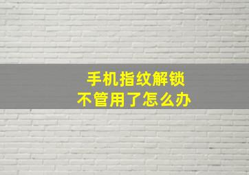 手机指纹解锁不管用了怎么办