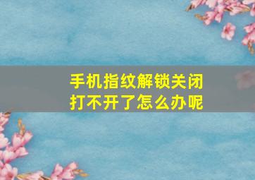 手机指纹解锁关闭打不开了怎么办呢