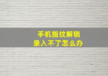 手机指纹解锁录入不了怎么办