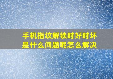 手机指纹解锁时好时坏是什么问题呢怎么解决