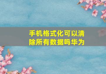 手机格式化可以清除所有数据吗华为