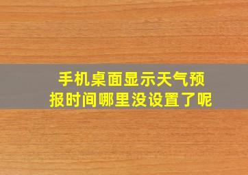 手机桌面显示天气预报时间哪里没设置了呢