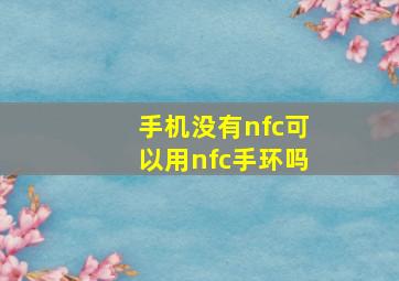 手机没有nfc可以用nfc手环吗