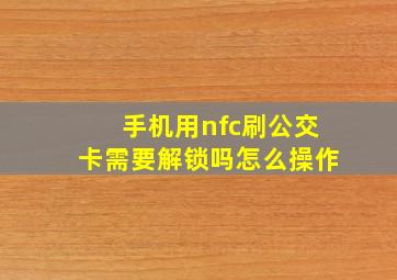 手机用nfc刷公交卡需要解锁吗怎么操作