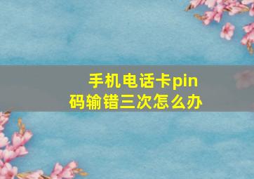 手机电话卡pin码输错三次怎么办