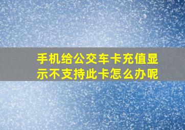 手机给公交车卡充值显示不支持此卡怎么办呢