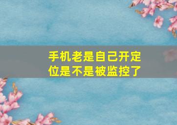 手机老是自己开定位是不是被监控了