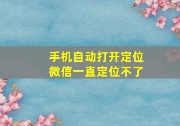 手机自动打开定位微信一直定位不了