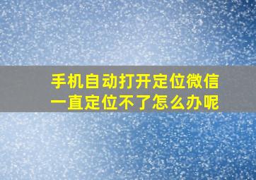 手机自动打开定位微信一直定位不了怎么办呢