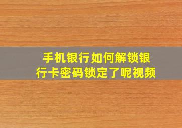 手机银行如何解锁银行卡密码锁定了呢视频