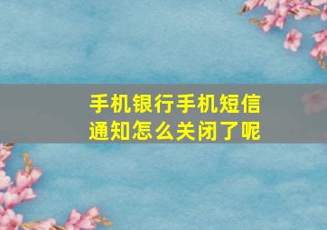 手机银行手机短信通知怎么关闭了呢