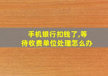 手机银行扣钱了,等待收费单位处理怎么办