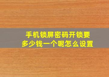 手机锁屏密码开锁要多少钱一个呢怎么设置