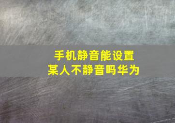 手机静音能设置某人不静音吗华为