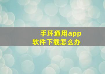 手环通用app软件下载怎么办