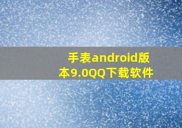 手表android版本9.0QQ下载软件